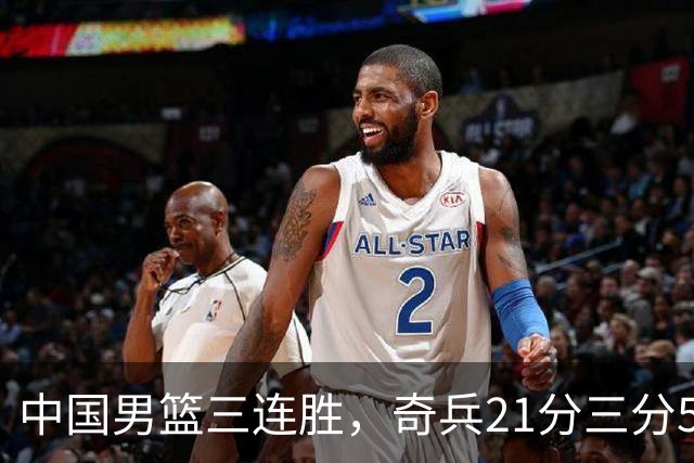 中国男篮三连胜，奇兵21分三分5中5，贺希宁25分6助攻