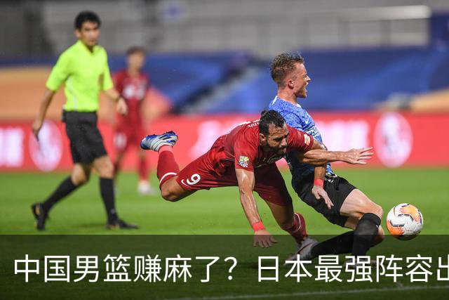 中国男篮赚麻了？日本最强阵容出战世预赛：郭士强或坐收渔翁之利？