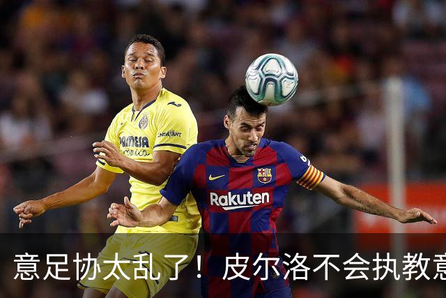 意足协太乱了！皮尔洛不会执教意大利队 马尔蒂尼或辞职