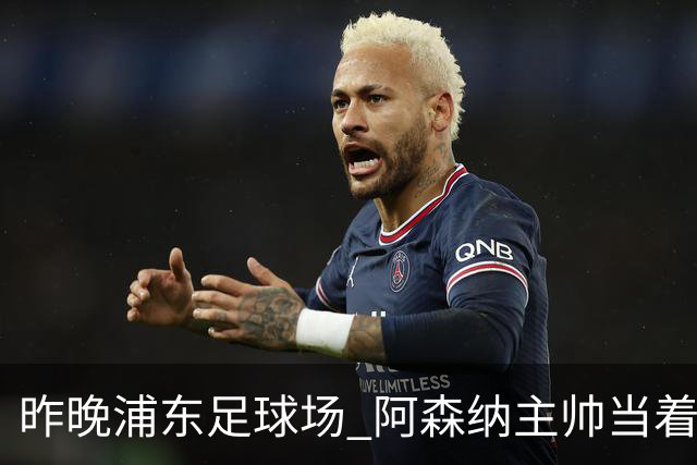 昨晚浦东足球场 阿森纳主帅当着9328个人的面说 中国足球未来是他