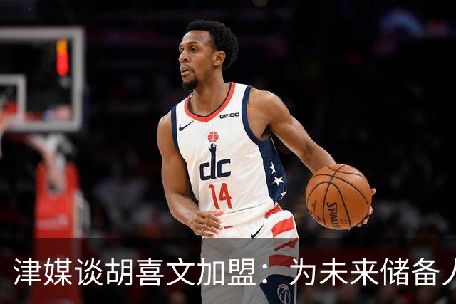 津媒谈胡喜文加盟：为未来储备人才，短期内不会改变现有阵容架构