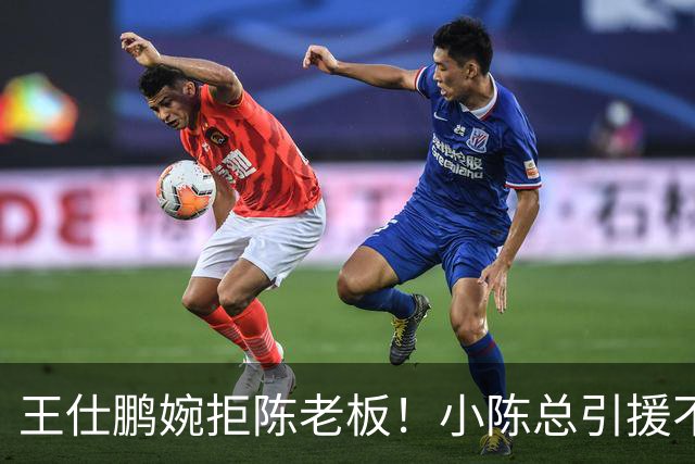 王仕鹏婉拒陈老板！小陈总引援不力，外援本土一个没签，宏远新赛季躺平？