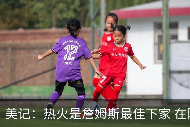 美记：热火是詹姆斯最佳下家 在防守端他可以被保护起来