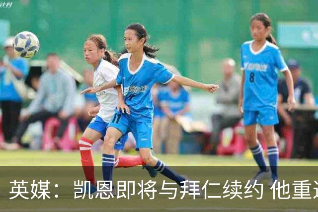 英媒：凯恩即将与拜仁续约 他重返英超已无可能；新月一直在追求
