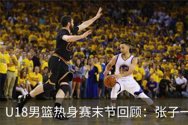 U18男篮热身赛末节回顾：张子一19分，中国U18逆转未果